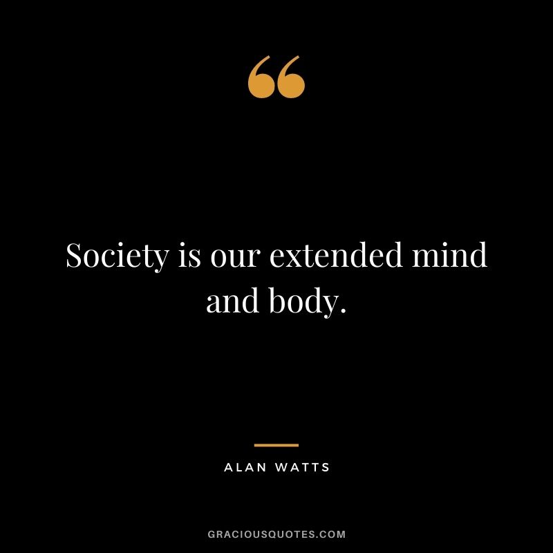 Society is our extended mind and body.