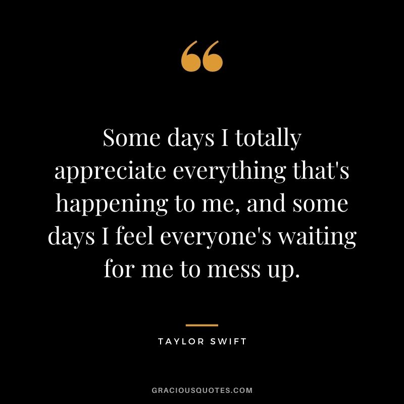 Some days I totally appreciate everything that's happening to me, and some days I feel everyone's waiting for me to mess up.