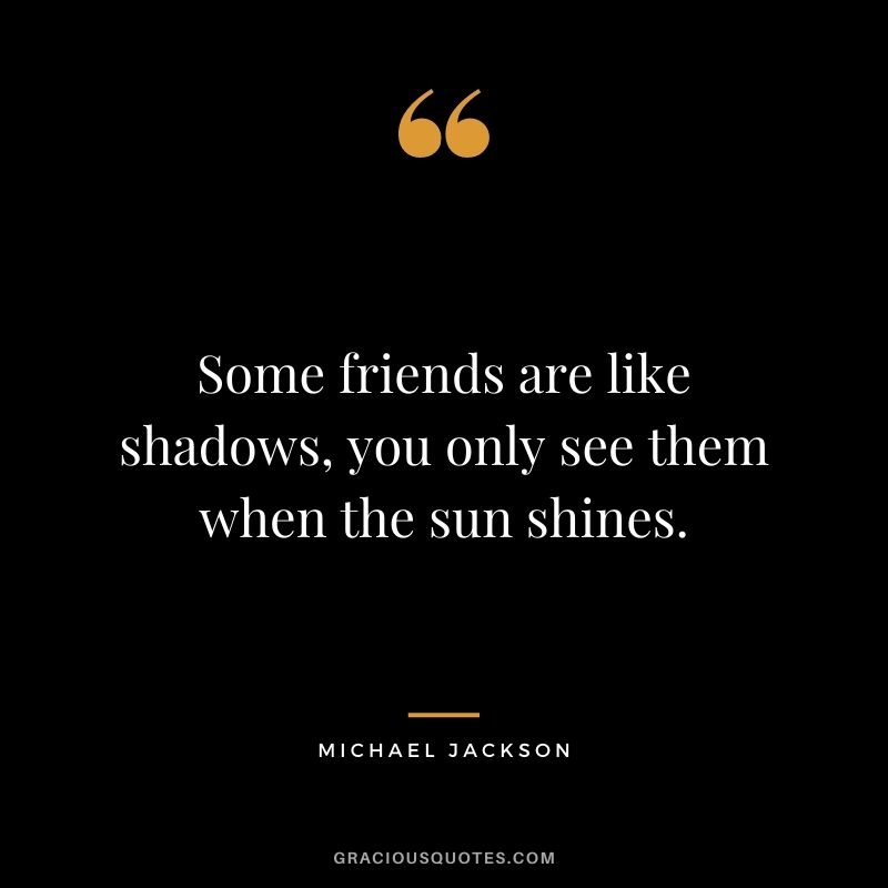 Some friends are like shadows, you only see them when the sun shines.