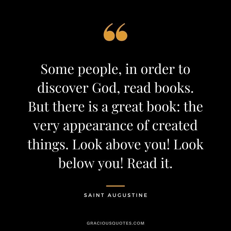 Some people, in order to discover God, read books. But there is a great book: the very appearance of created things. Look above you! Look below you! Read it.