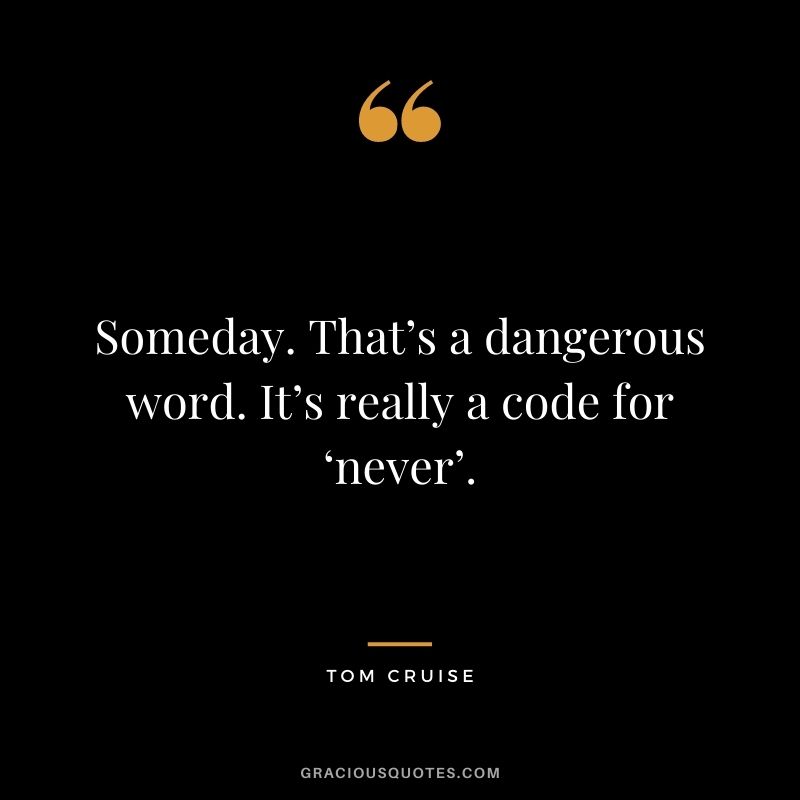 Someday. That’s a dangerous word. It’s really a code for ‘never’.