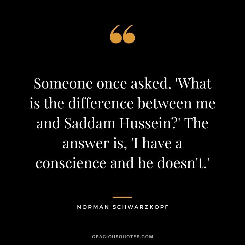 Someone once asked, 'What is the difference between me and Saddam Hussein?' The answer is, 'I have a conscience and he doesn't.'