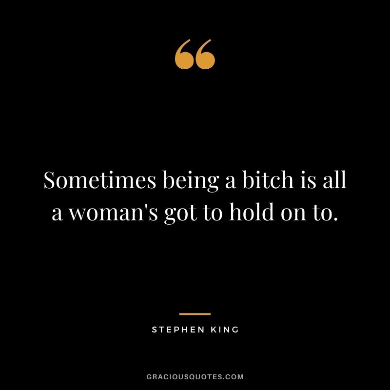 Sometimes being a bitch is all a woman's got to hold on to.