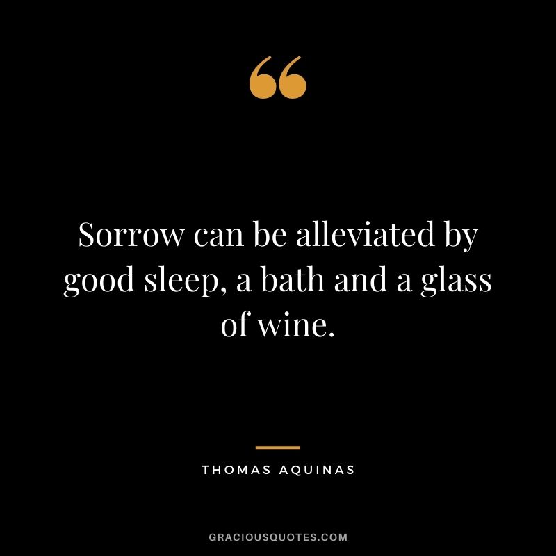 Sorrow can be alleviated by good sleep, a bath and a glass of wine. - Thomas Aquinas