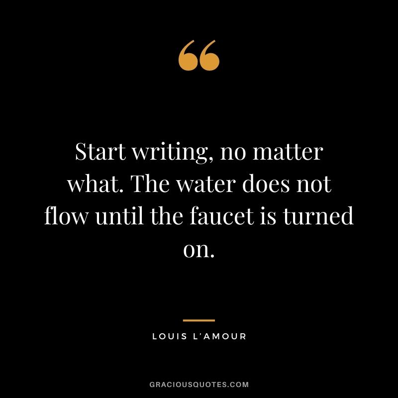 Start writing, no matter what. The water does not flow until the faucet is turned on. - Louis L’Amour