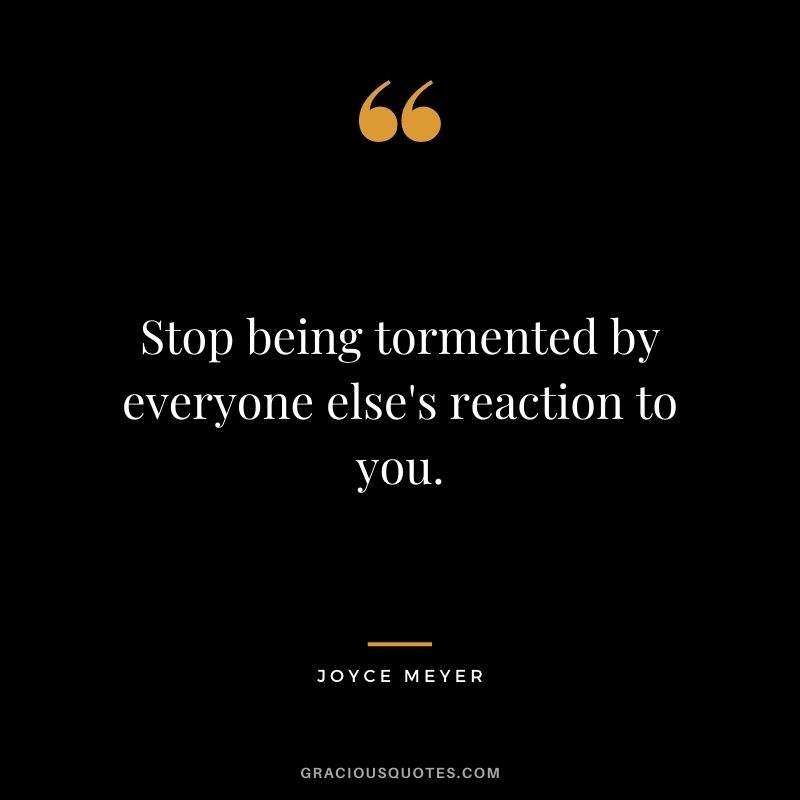 Stop being tormented by everyone else's reaction to you.