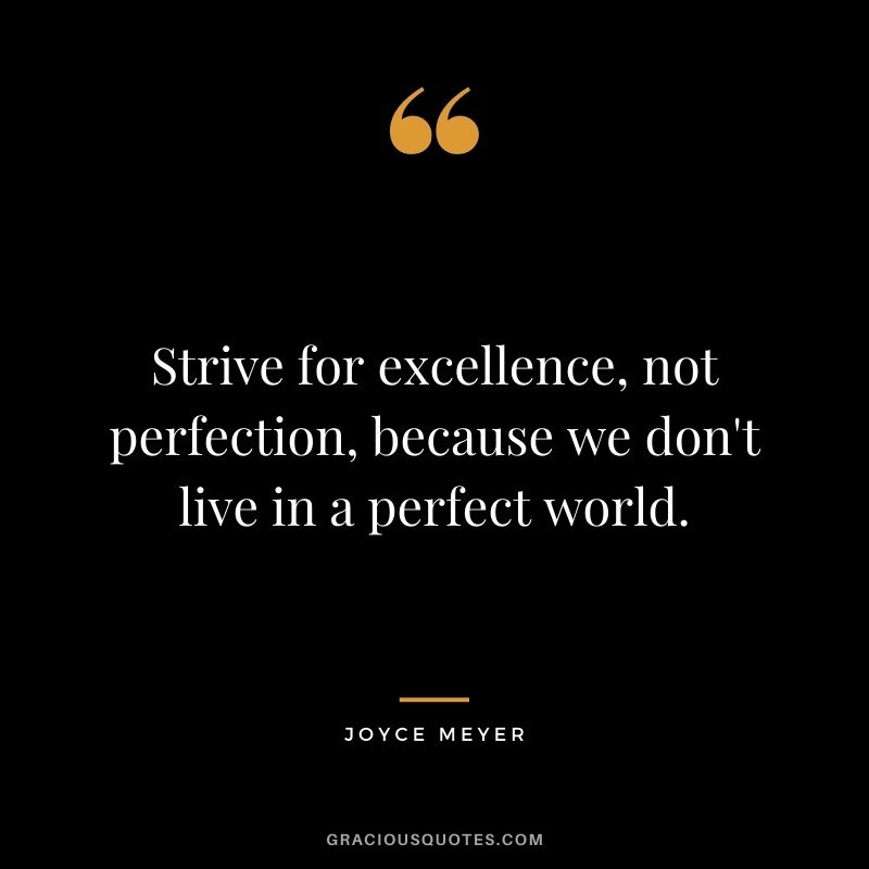 Strive for excellence, not perfection, because we don't live in a perfect world.