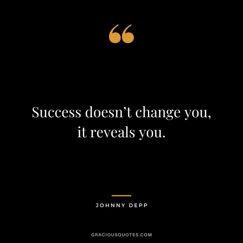 Success doesn’t change you, it reveals you.