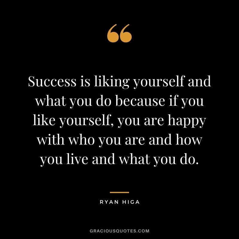 Success is liking yourself and what you do because if you like yourself, you are happy with who you are and how you live and what you do.