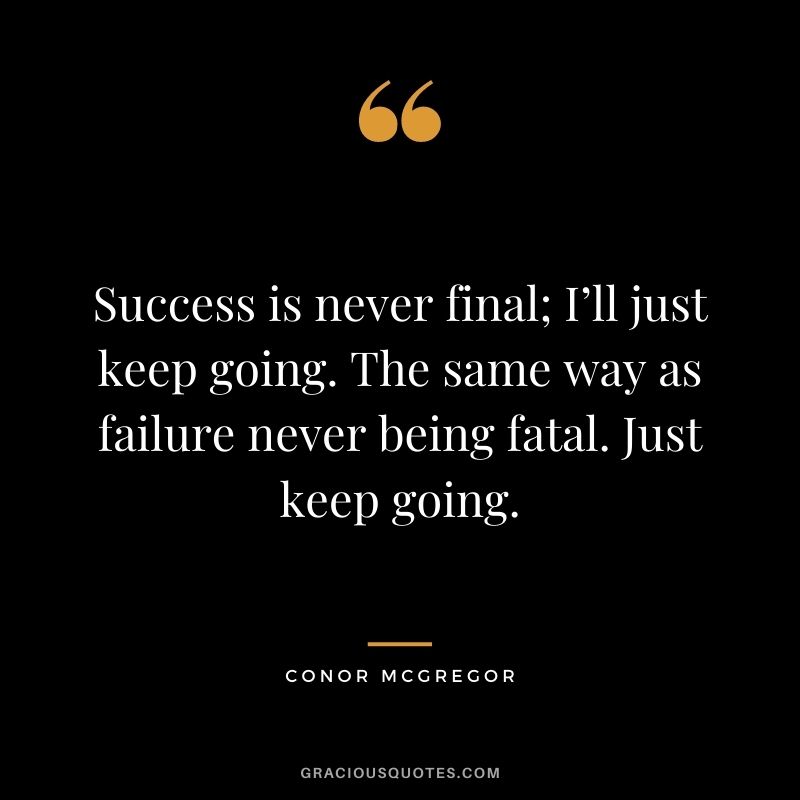 Success is never final; I’ll just keep going. The same way as failure never being fatal. Just keep going.
