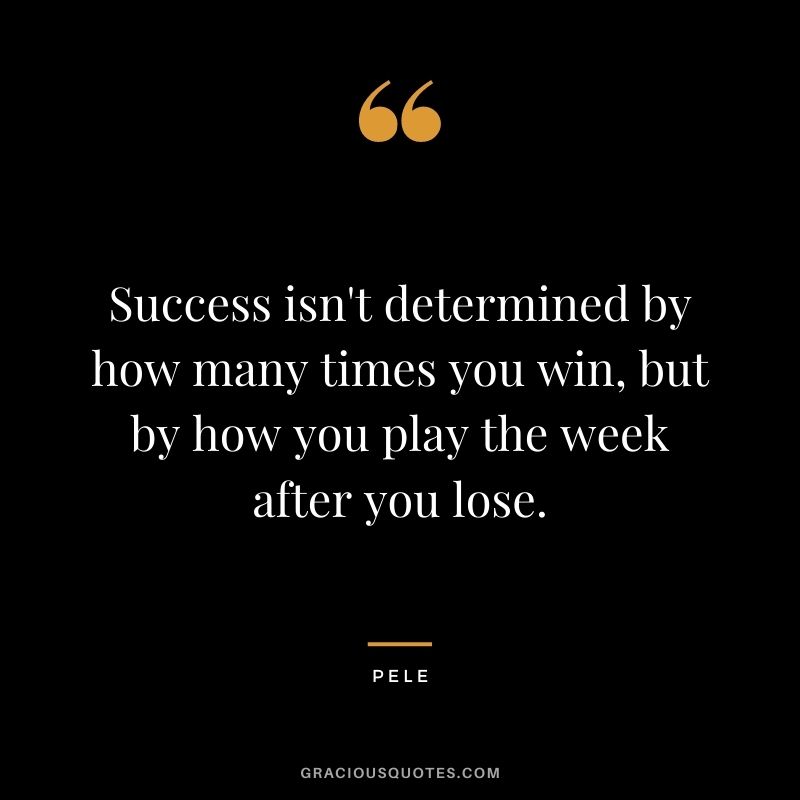 Success isn't determined by how many times you win, but by how you play the week after you lose.