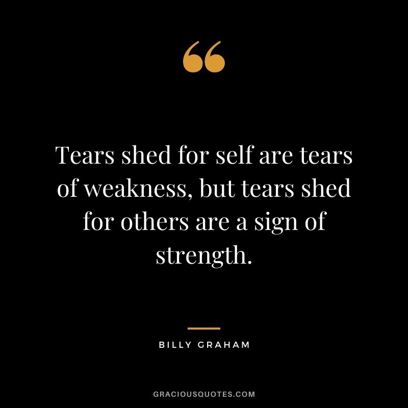 Tears shed for self are tears of weakness, but tears shed for others are a sign of strength.
