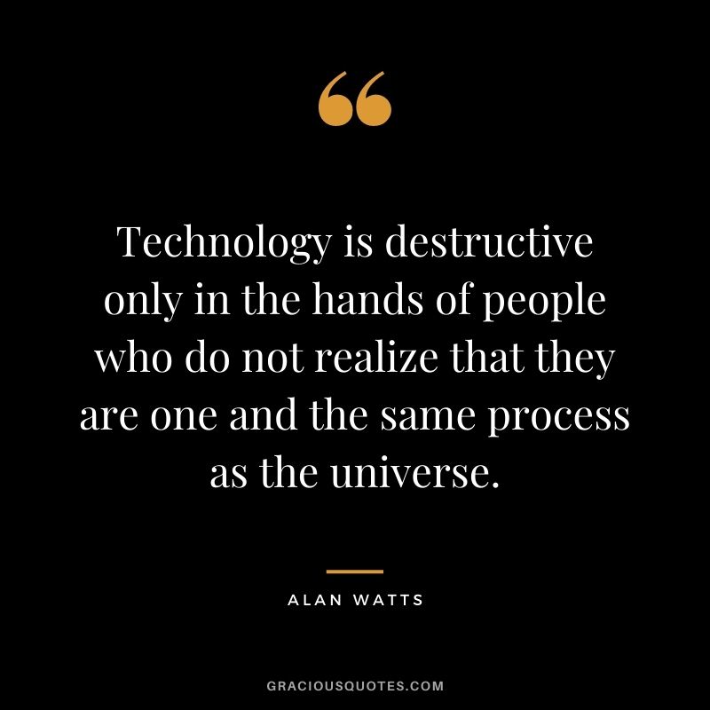Technology is destructive only in the hands of people who do not realize that they are one and the same process as the universe.