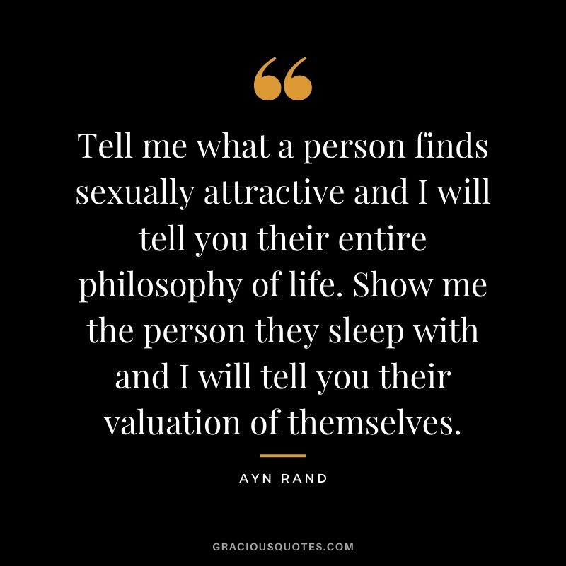 Tell me what a person finds sexually attractive and I will tell you their entire philosophy of life. Show me the person they sleep with and I will tell you their valuation of themselves.