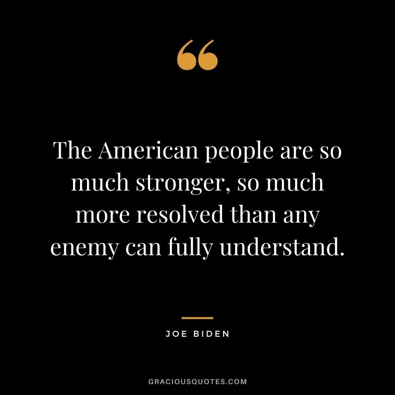 The American people are so much stronger, so much more resolved than any enemy can fully understand.