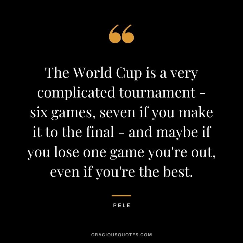 The World Cup is a very complicated tournament - six games, seven if you make it to the final - and maybe if you lose one game you're out, even if you're the best.