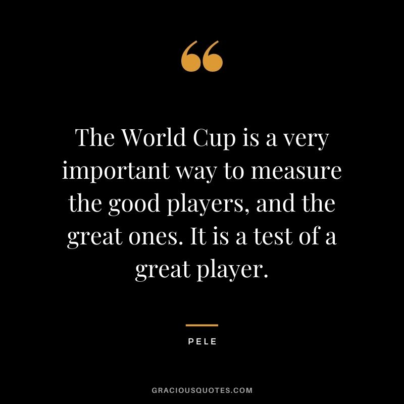 The World Cup is a very important way to measure the good players, and the great ones. It is a test of a great player.