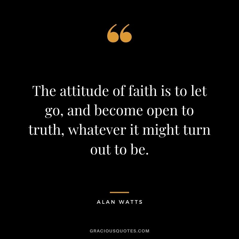 The attitude of faith is to let go, and become open to truth, whatever it might turn out to be.