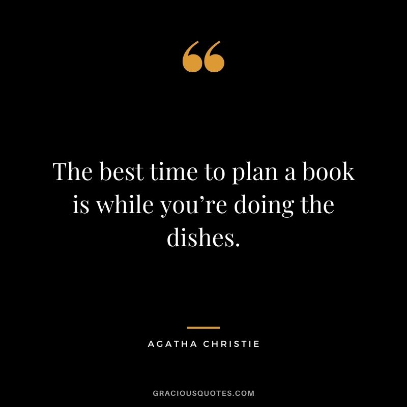 The best time to plan a book is while you’re doing the dishes. - Agatha Christie
