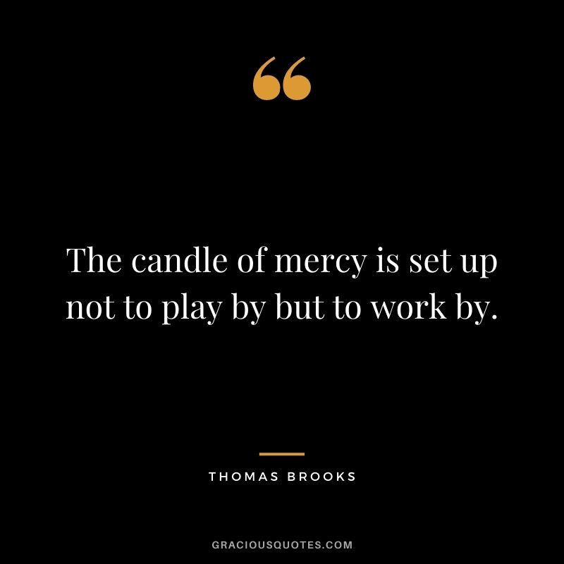The candle of mercy is set up not to play by but to work by. - Thomas Brooks