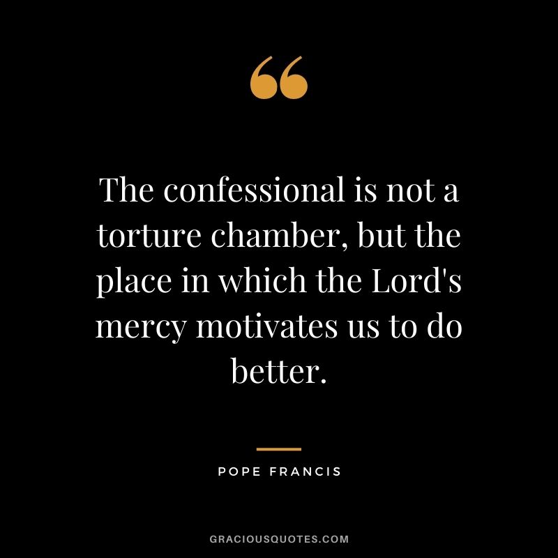 The confessional is not a torture chamber, but the place in which the Lord's mercy motivates us to do better.