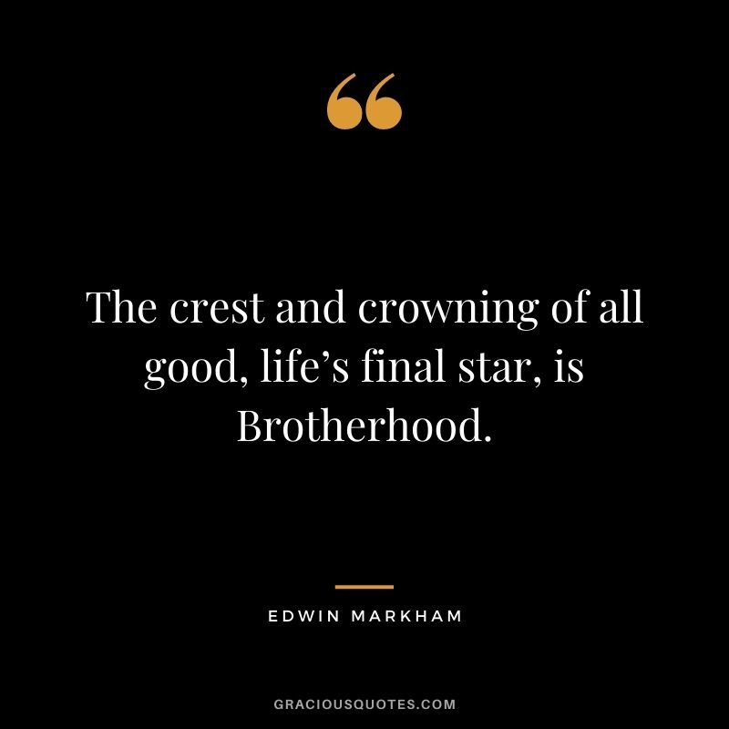 The crest and crowning of all good, life’s final star, is Brotherhood.– Edwin Markham