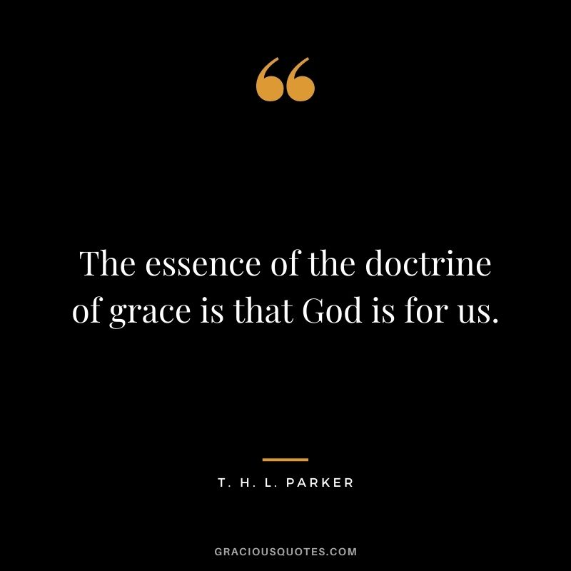 The essence of the doctrine of grace is that God is for us. - T. H. L. Parker