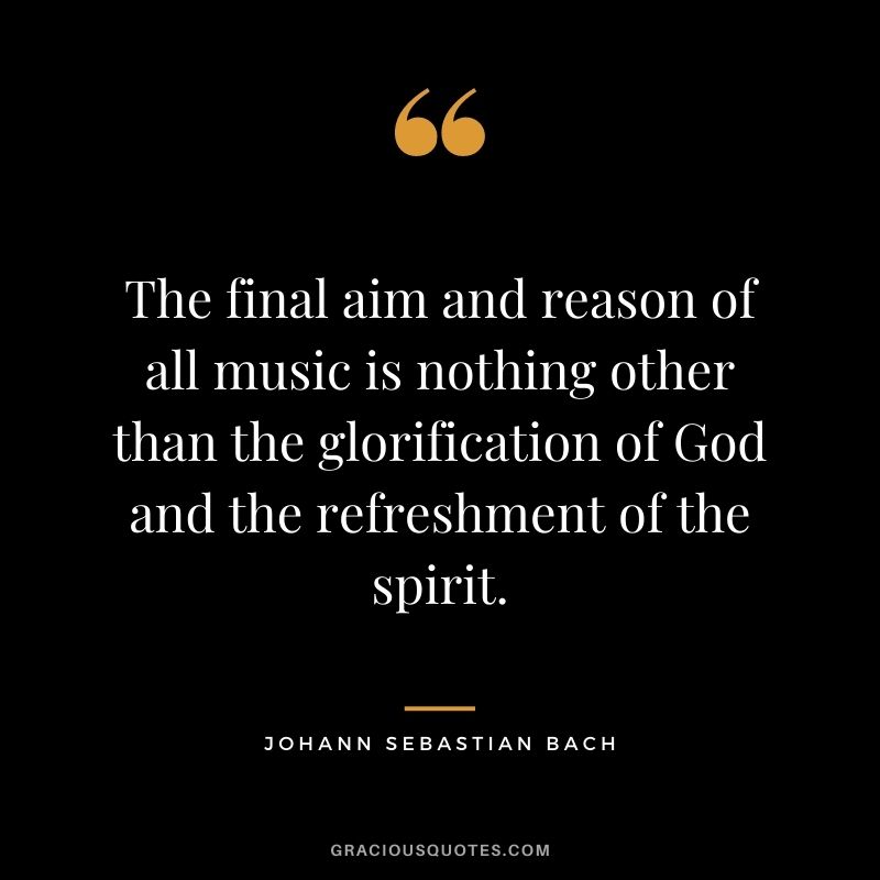 The final aim and reason of all music is nothing other than the glorification of God and the refreshment of the spirit.