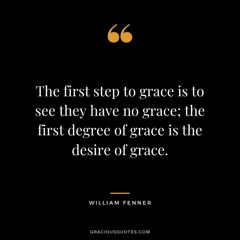The first step to grace is to see they have no grace; the first degree of grace is the desire of grace. - William Fenner