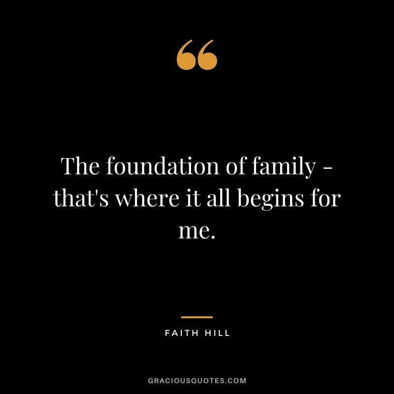 The foundation of family - that's where it all begins for me.