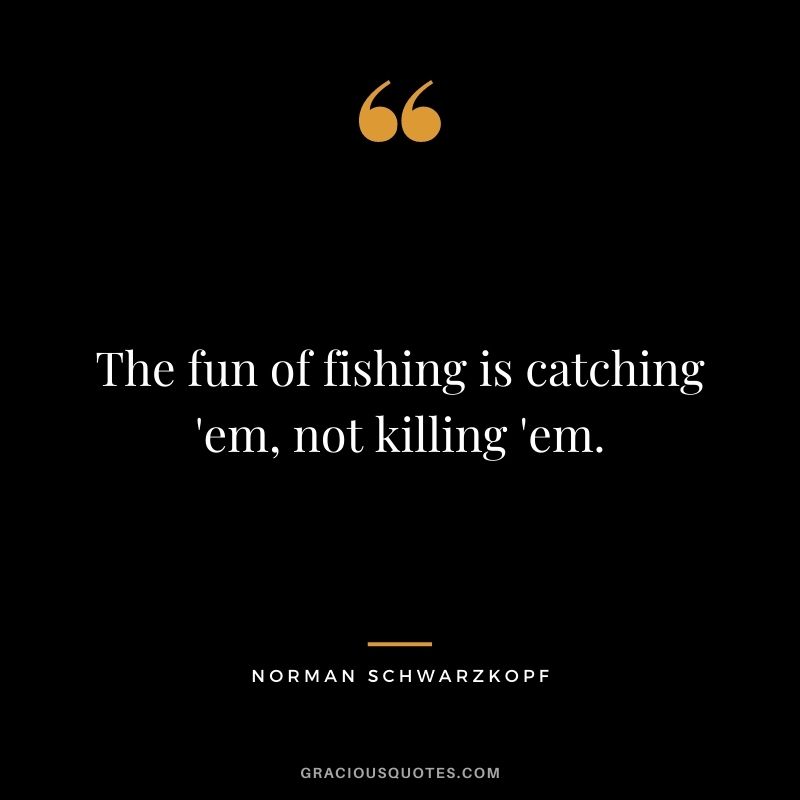The fun of fishing is catching 'em, not killing 'em.