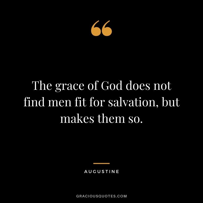 The grace of God does not find men fit for salvation, but makes them so. - Augustine