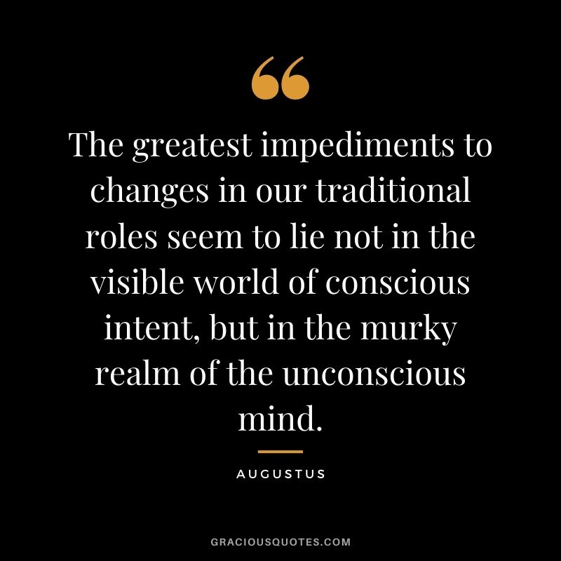 The greatest impediments to changes in our traditional roles seem to lie not in the visible world of conscious intent, but in the murky realm of the unconscious mind.