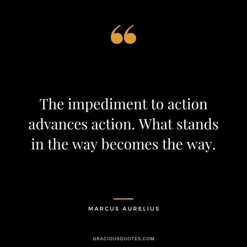 The impediment to action advances action. What stands in the way becomes the way.