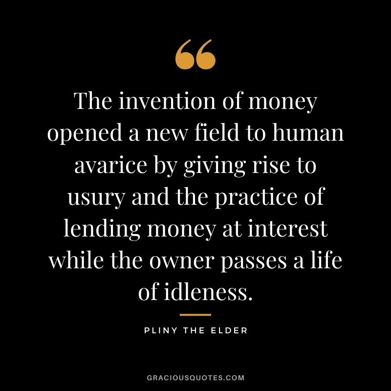 The invention of money opened a new field to human avarice by giving rise to usury and the practice of lending money at interest while the owner passes a life of idleness.