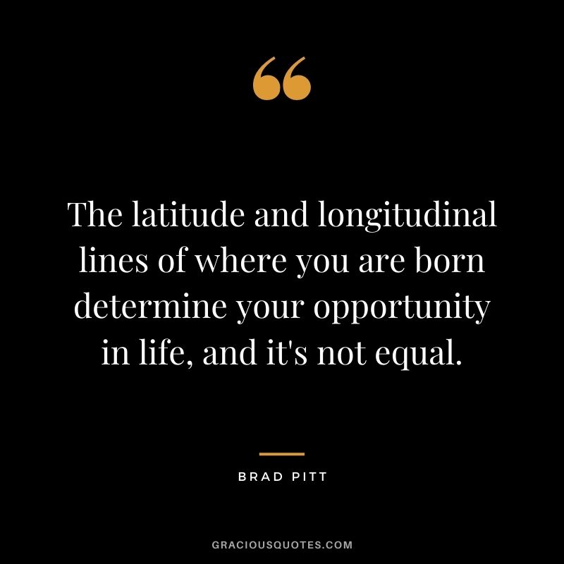 The latitude and longitudinal lines of where you are born determine your opportunity in life, and it's not equal.