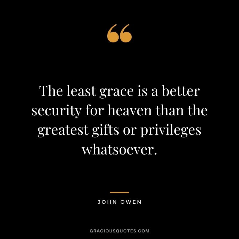 The least grace is a better security for heaven than the greatest gifts or privileges whatsoever. - John Owen