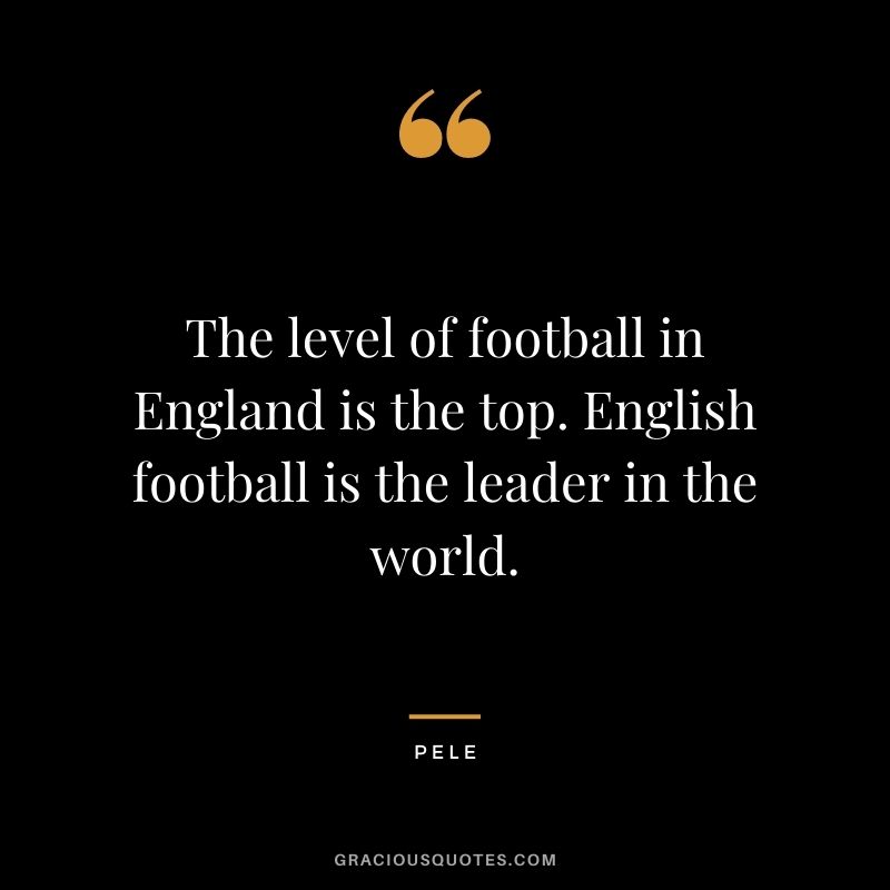 The level of football in England is the top. English football is the leader in the world.