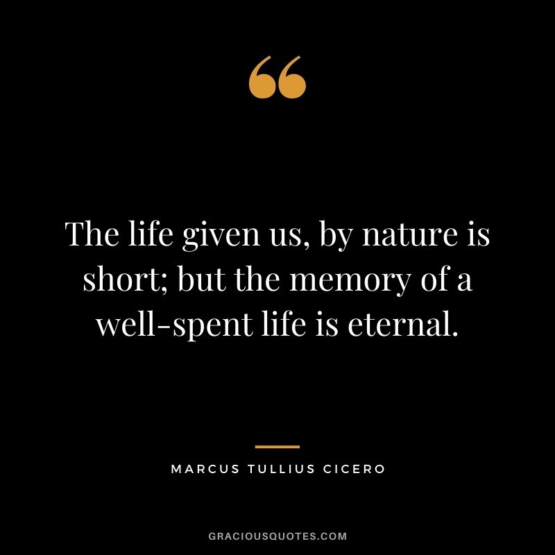 The life given us, by nature is short; but the memory of a well-spent life is eternal.