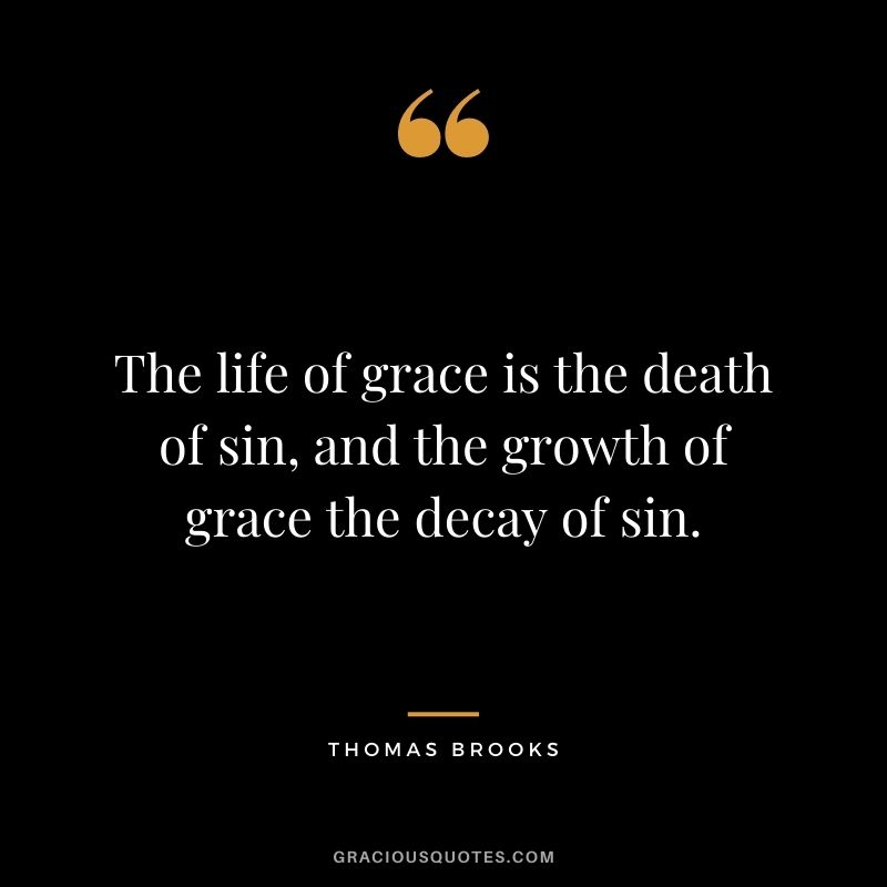The life of grace is the death of sin, and the growth of grace the decay of sin. - Thomas Brooks