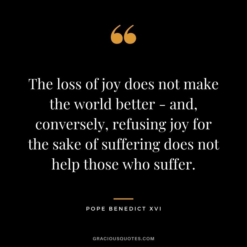 The loss of joy does not make the world better - and, conversely, refusing joy for the sake of suffering does not help those who suffer.