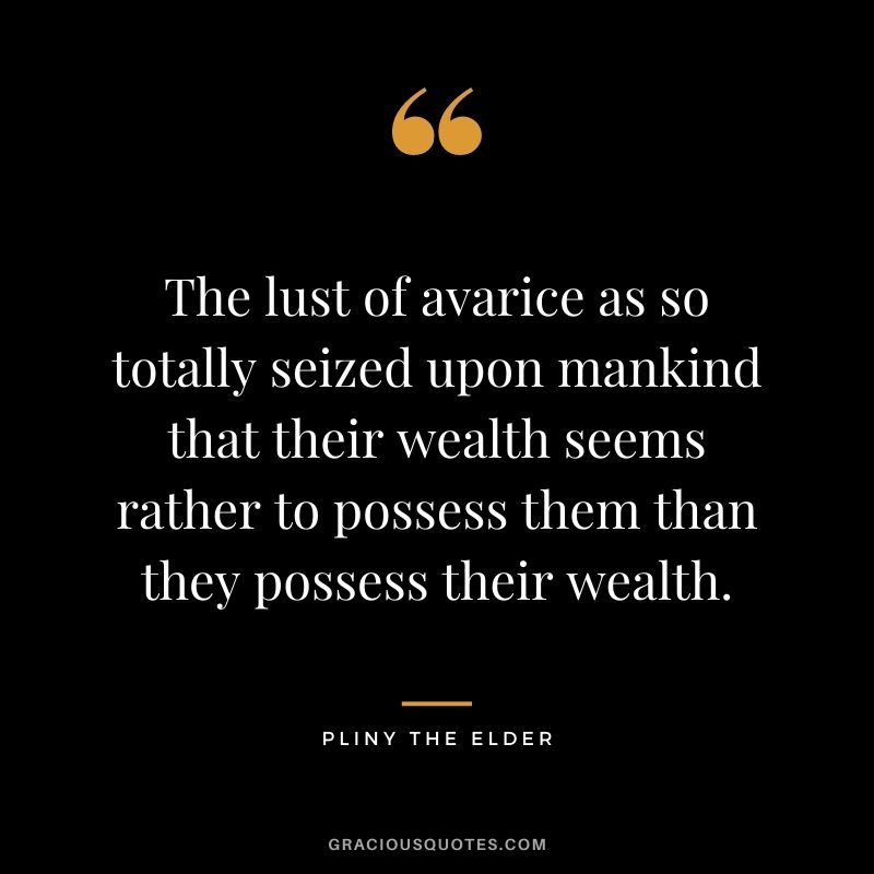 The lust of avarice as so totally seized upon mankind that their wealth seems rather to possess them than they possess their wealth.
