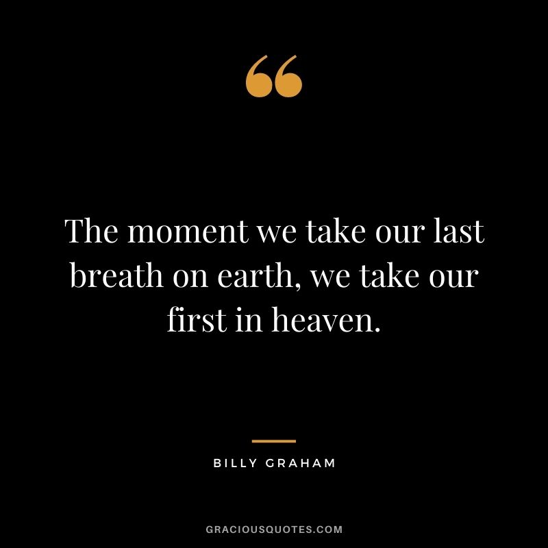 The moment we take our last breath on earth, we take our first in heaven.