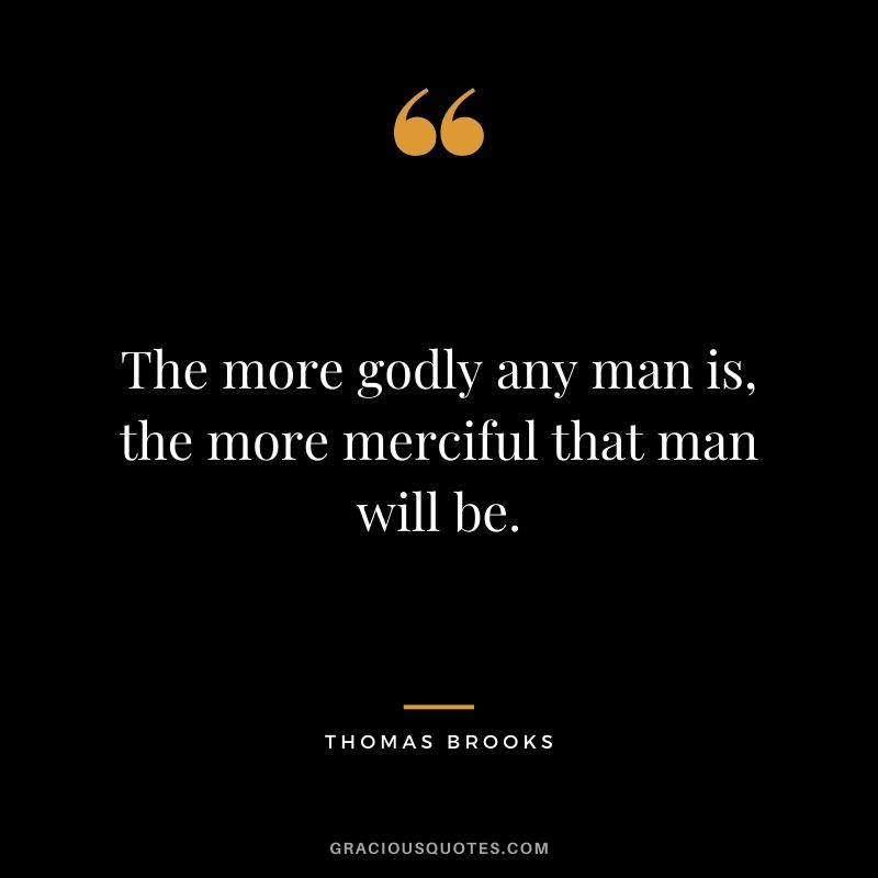 The more godly any man is, the more merciful that man will be. - Thomas Brooks