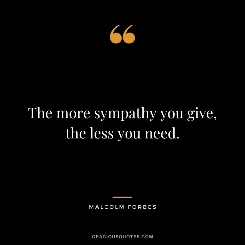 The more sympathy you give, the less you need.