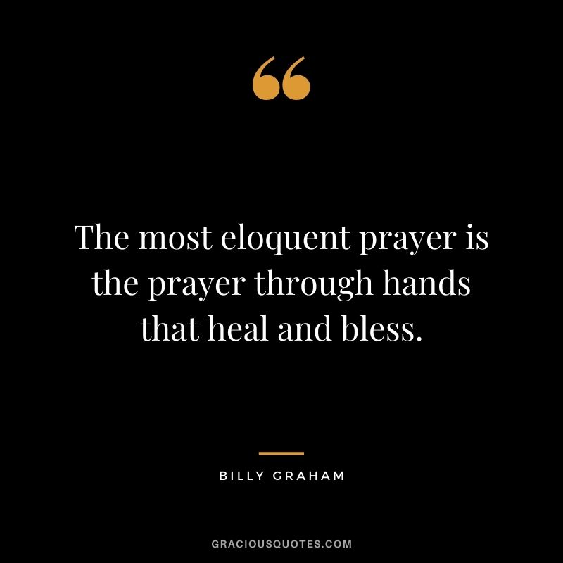 The most eloquent prayer is the prayer through hands that heal and bless.