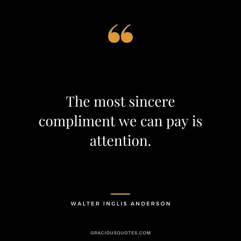 The most sincere compliment we can pay is attention.