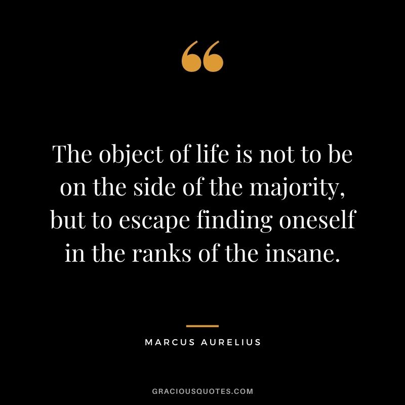 The object of life is not to be on the side of the majority, but to escape finding oneself in the ranks of the insane.