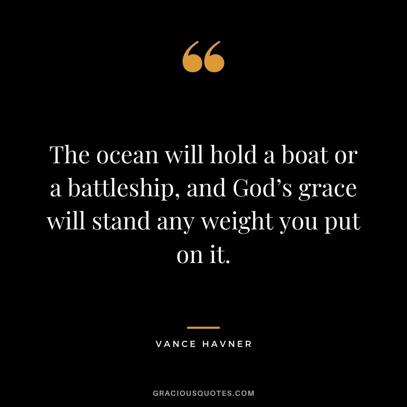 The ocean will hold a boat or a battleship, and God’s grace will stand any weight you put on it. - Vance Havner