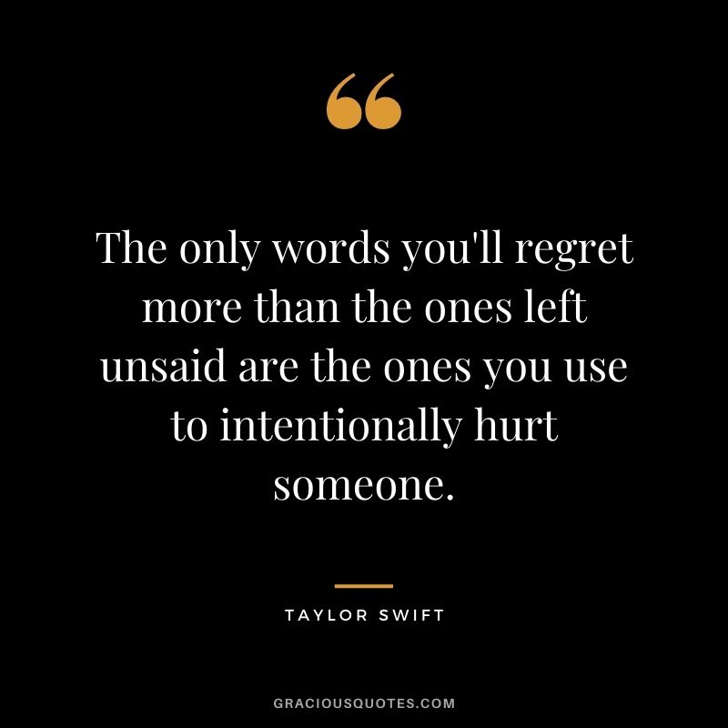 The only words you'll regret more than the ones left unsaid are the ones you use to intentionally hurt someone.